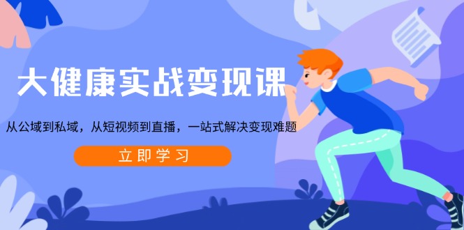 大健康实战变现课：从公域到私域，从短视频到直播，一站式解决变现难题-生财社