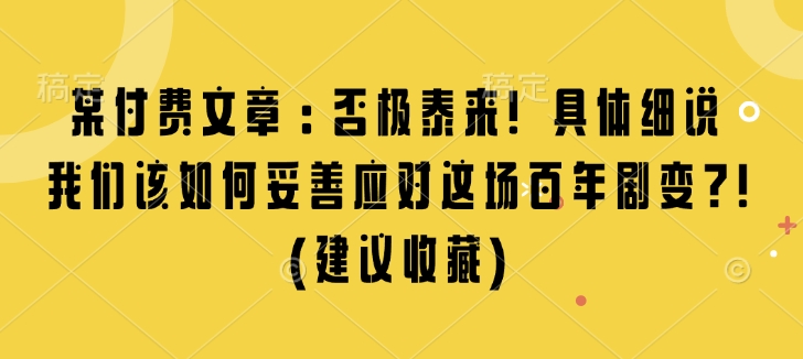 某付费文章：否极泰来! 具体细说 我们该如何妥善应对这场百年剧变!(建议收藏)-生财社