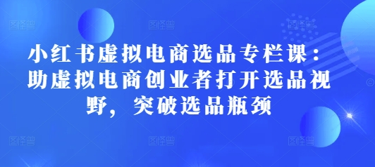 小红书虚拟电商选品专栏课：助虚拟电商创业者打开选品视野，突破选品瓶颈-生财社