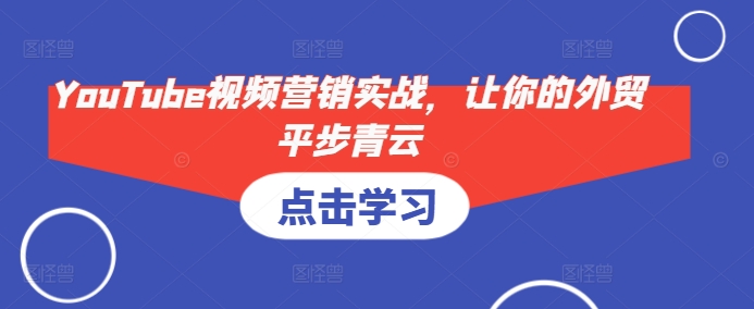 YouTube视频营销实战，让你的外贸平步青云-生财社