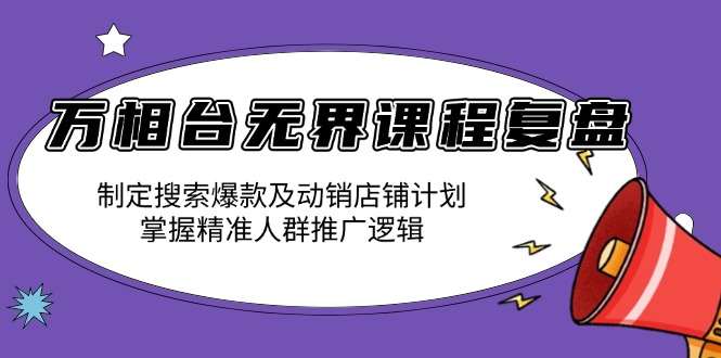 万相台无界课程复盘：制定搜索爆款及动销店铺计划，掌握精准人群推广逻辑-生财社