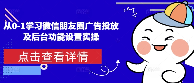 从0-1学习微信朋友圈广告投放及后台功能设置实操-生财社