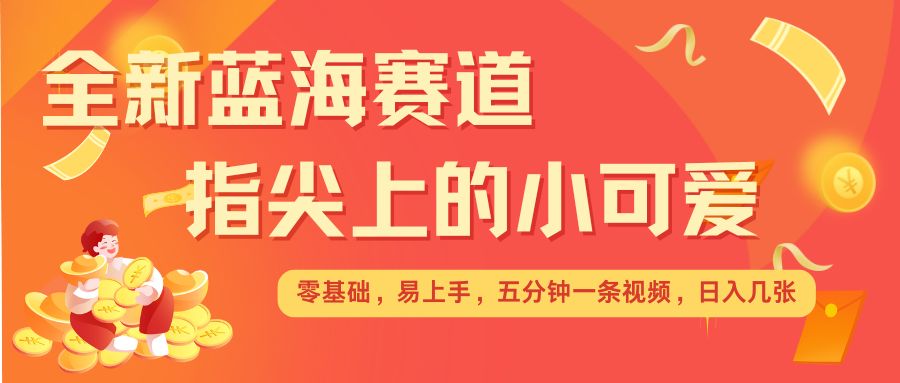 最新蓝海赛道，指尖上的小可爱，几分钟一条治愈系视频，日入几张，矩阵操作收益翻倍-生财社