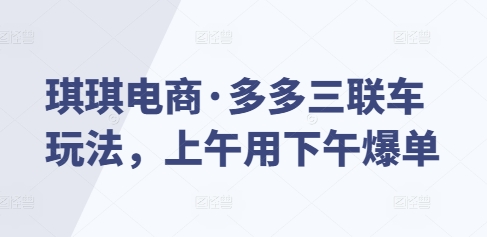 琪琪电商·多多三联车玩法，上午用下午爆单-生财社