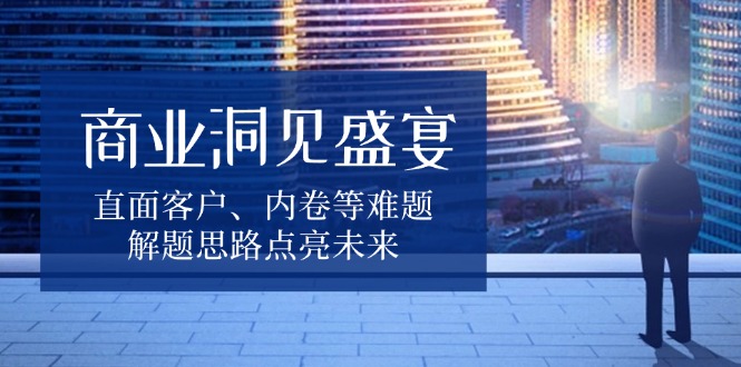 商业洞见盛宴，直面客户、内卷等难题，解题思路点亮未来-生财社