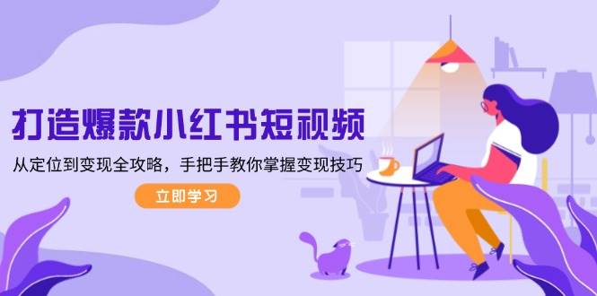 打造爆款小红书短视频，从定位到变现全攻略，手把手教你掌握变现技巧-生财社