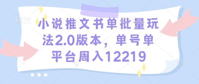 小说推文书单批量玩法2.0版本，单号单平台周入12219-生财社