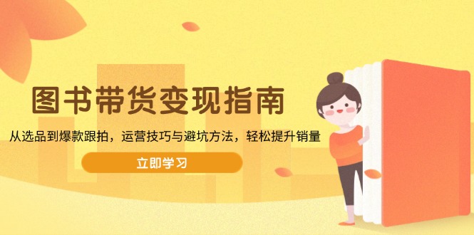 图书带货变现指南，从选品到爆款跟拍，运营技巧与避坑方法，轻松提升销量-生财社