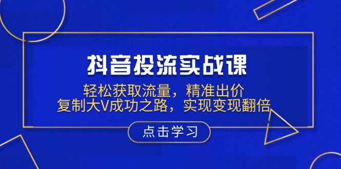 抖音投流实战课，轻松获取流量，精准出价，复制大V成功之路，实现变现翻倍-生财社
