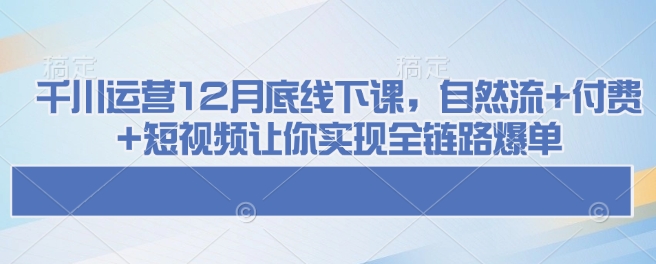 千川运营12月底线下课，自然流+付费+短视频让你实现全链路爆单-生财社