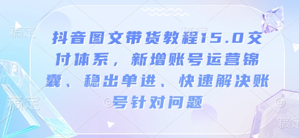 抖音图文带货教程15.0交付体系，新增账号运营锦囊、稳出单进、快速解决账号针对问题-生财社