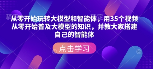 从零开始玩转大模型和智能体，​用35个视频从零开始普及大模型的知识，并教大家搭建自己的智能体-生财社