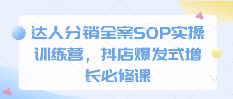 达人分销全案SOP实操训练营，抖店爆发式增长必修课-生财社