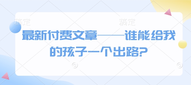 最新付费文章——谁能给我的孩子一个出路?-生财社