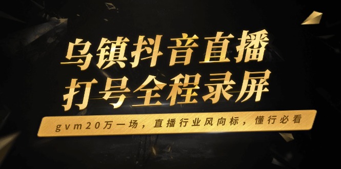 乌镇抖音直播打号全程录屏，gvm20万一场，直播行业风向标，懂行必看-生财社