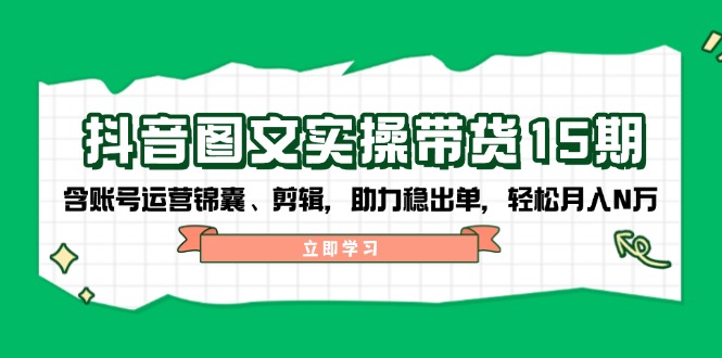 抖音 图文实操带货15期，含账号运营锦囊、剪辑，助力稳出单，轻松月入N万-生财社