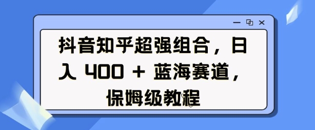 抖音知乎超强组合，日入4张， 蓝海赛道，保姆级教程-生财社