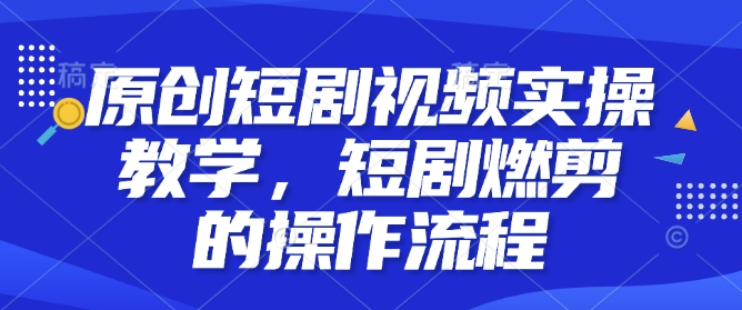 原创短剧视频实操教学，短剧燃剪的操作流程-生财社