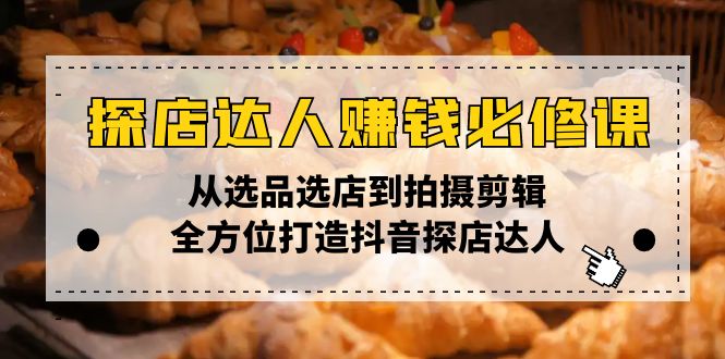 探店达人赚钱必修课，从选品选店到拍摄剪辑，全方位打造抖音探店达人-生财社