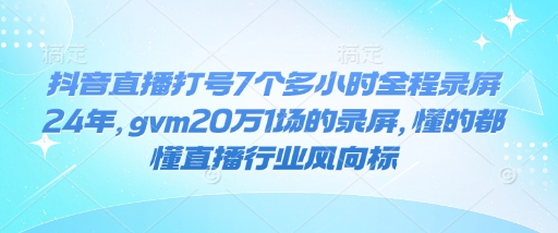 抖音直播打号7个多小时全程录屏24年，gvm20万1场的录屏，懂的都懂直播行业风向标-生财社
