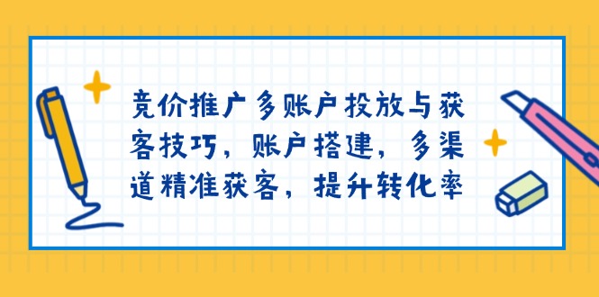 竞价推广多账户投放与获客技巧，账户搭建，多渠道精准获客，提升转化率-生财社