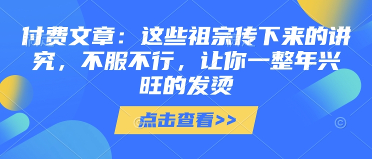 付费文章：这些祖宗传下来的讲究，不服不行，让你一整年兴旺的发烫!(全文收藏)-生财社