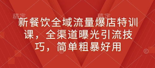 新餐饮全域流量爆店特训课，全渠道曝光引流技巧，简单粗暴好用-生财社