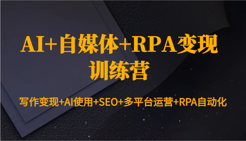 AI+自媒体+RPA变现训练营：写作变现+AI使用+SEO+多平台运营+RPA自动化-生财社
