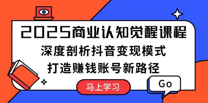 2025商业认知觉醒课程：深度剖析抖音变现模式，打造赚钱账号新路径-生财社