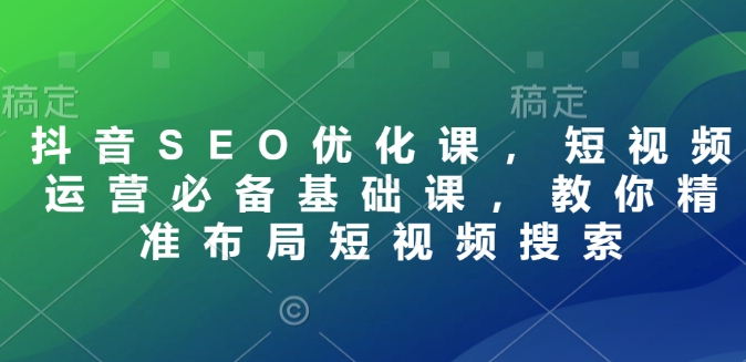 抖音SEO优化课，短视频运营必备基础课，教你精准布局短视频搜索-生财社