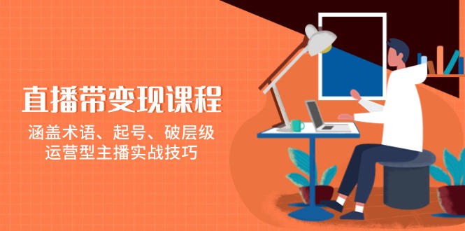 直播带变现课程，涵盖术语、起号、破层级，运营型主播实战技巧-生财社