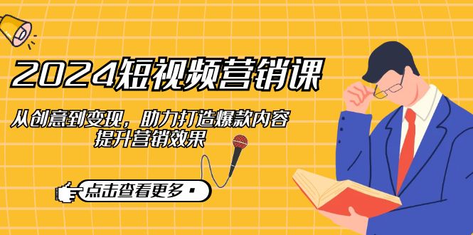 2024短视频-营销课：从创意到变现，助力打造爆款内容，提升营销效果-生财社