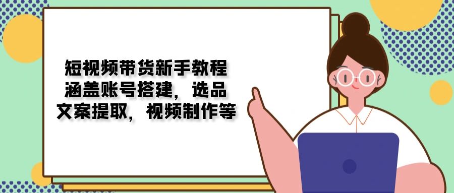 短视频带货新手教程：涵盖账号搭建，选品，文案提取，视频制作等-生财社