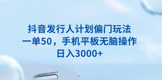 抖音发行人计划偏门玩法，一单50，手机平板无脑操作，日入3000+-生财社