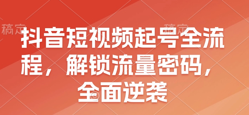 抖音短视频起号全流程，解锁流量密码，全面逆袭-生财社