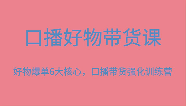 口播好物带货课，好物爆单6大核心，口播带货强化训练营-生财社