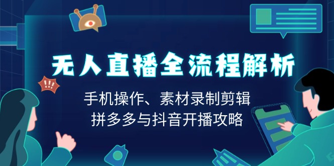 无人直播全流程解析：手机操作、素材录制剪辑、拼多多与抖音开播攻略-生财社