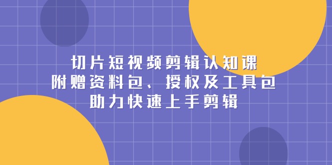 切片短视频剪辑认知课，附赠资料包、授权及工具包，助力快速上手剪辑-生财社