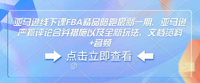 亚马逊线下课FBA精品陪跑最新一期，亚马逊严抓评论合并措施以及全新玩法，文档资料+音频-生财社