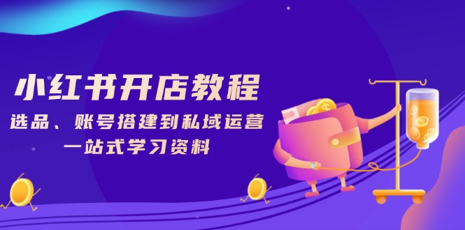 小红书开店教程，选品、账号搭建到私域运营，一站式学习资料-生财社