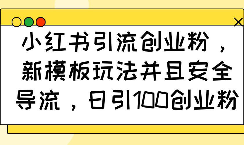 小红书引流创业粉，新模板玩法并且安全导流，日引100创业粉-生财社