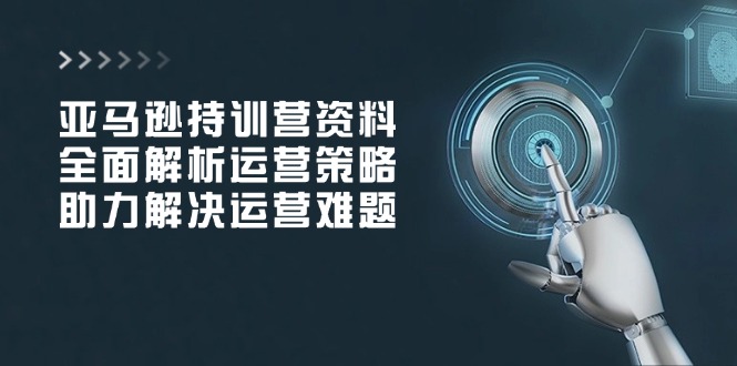 亚马逊持训营资料，全面解析运营策略，助力解决运营难题-生财社