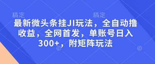 最新微头条挂JI玩法，全自动撸收益，全网首发，单账号日入300+，附矩阵玩法【揭秘】-生财社