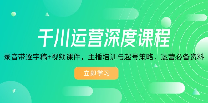 千川运营深度课程，录音带逐字稿+视频课件，主播培训与起号策略，运营…-生财社