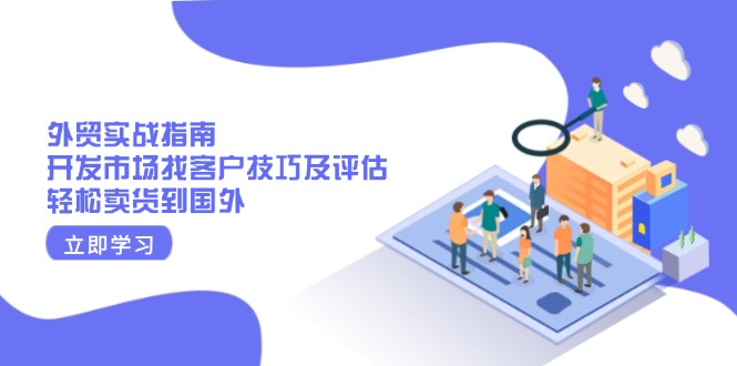 外贸实战指南：开发市场找客户技巧及评估，轻松卖货到国外-生财社