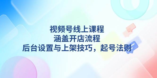 视频号线上课程详解，涵盖开店流程，后台设置与上架技巧，起号法则-生财社