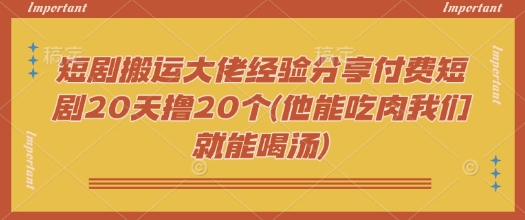 短剧搬运大佬经验分享付费短剧20天撸20个(他能吃肉我们就能喝汤)-生财社