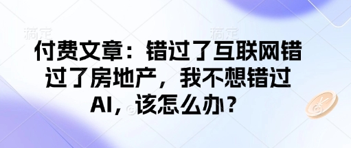 付费文章：错过了互联网错过了房地产，我不想错过AI，该怎么办？-生财社