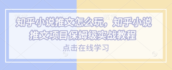 知乎小说推文怎么玩，知乎小说推文项目保姆级实战教程-生财社