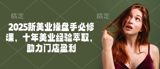 2025新美业操盘手必修课，十年美业经验萃取，助力门店盈利-生财社